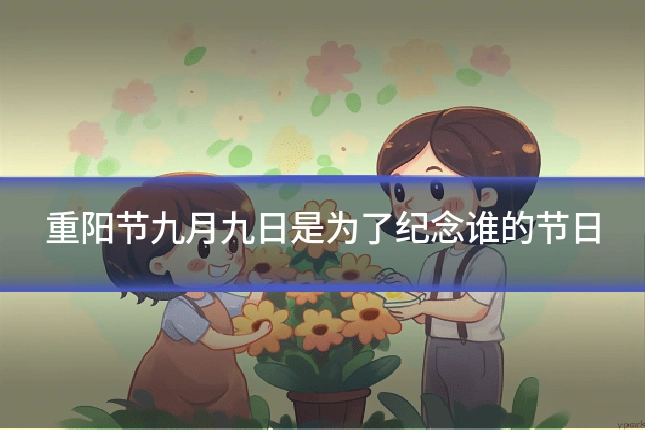重阳节九月九日是为了纪念谁的节日