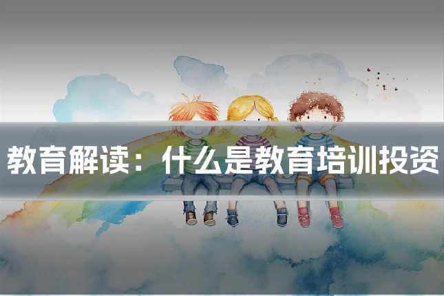 教育解读:什么是教育培训投资