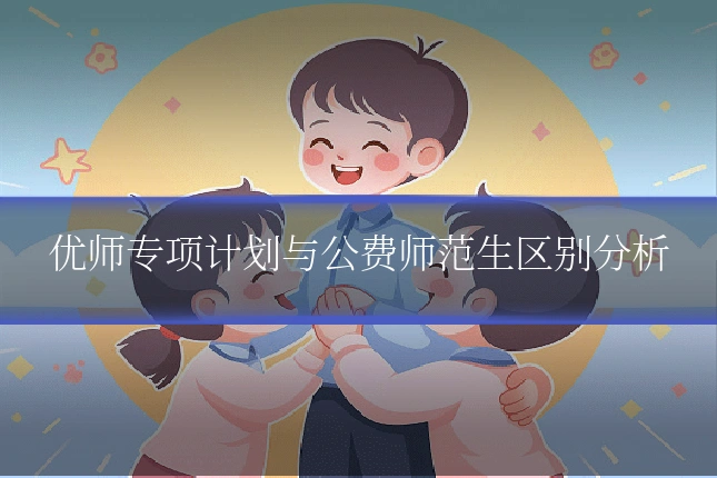 优师专项计划与公费师范生区别分析