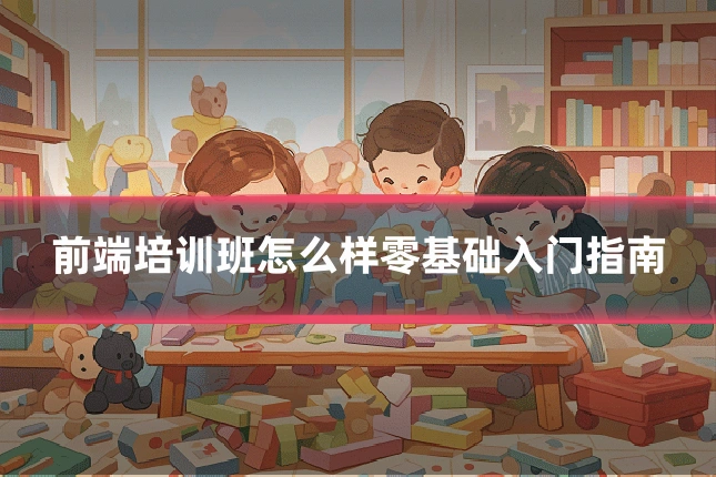 前端培训班怎么样零基础入门指南