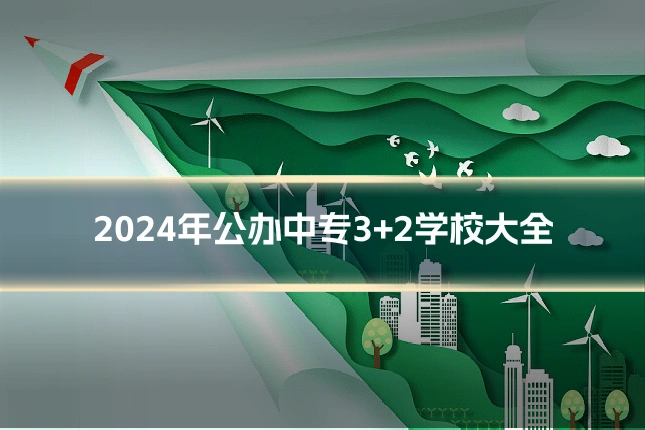 2024年公办中专3+2学校大全