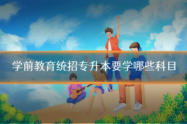 学前教育统招专升本要学哪些科目