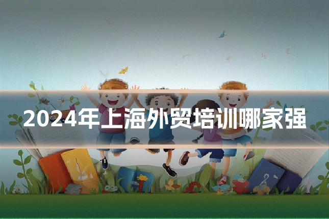 2024年上海外贸培训哪家强