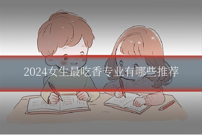 2024女生最吃香专业有哪些推荐
