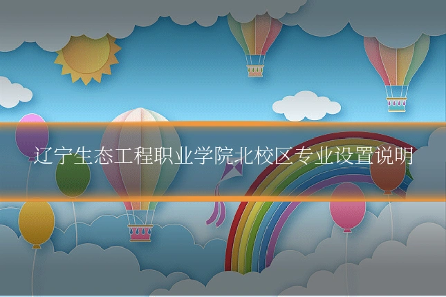 辽宁生态工程职业学院北校区专业设置说明
