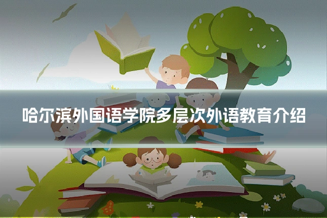 哈尔滨外国语学院多层次外语教育介绍