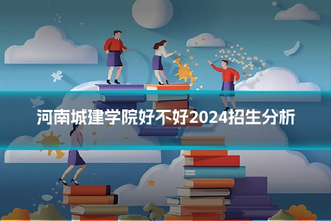河南城建学院好不好2024招生分析