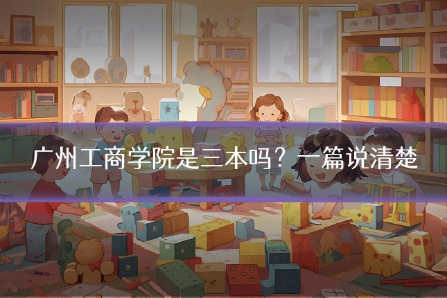 广州工商学院是三本吗？一篇说清楚