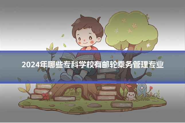 2024年哪些专科学校有邮轮乘务管理专业