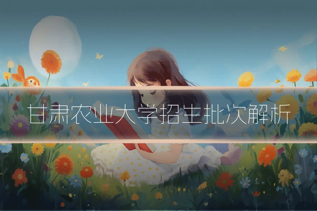 甘肃农业大学招生批次解析