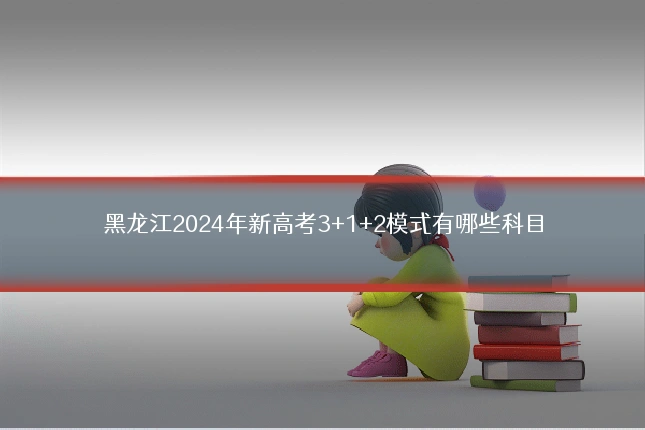 黑龙江2024年新高考3+1+2模式有哪些科目