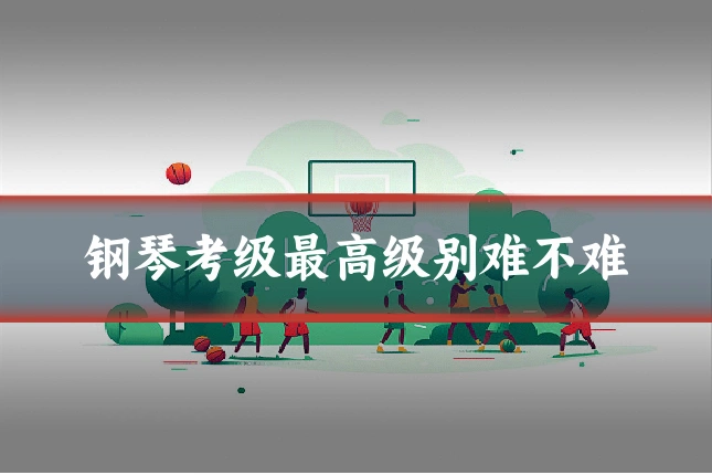 钢琴考级最高级别难不难