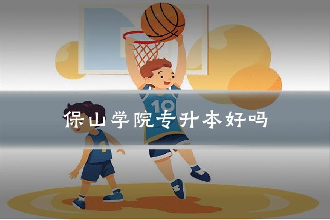 保山学院专升本好吗