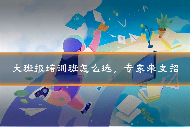 大班报培训班怎么选，专家来支招