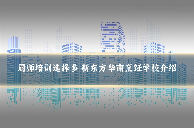 厨师培训选择多 新东方华南烹饪学校介绍