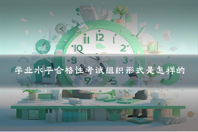 学业水平合格性考试组织形式是怎样的