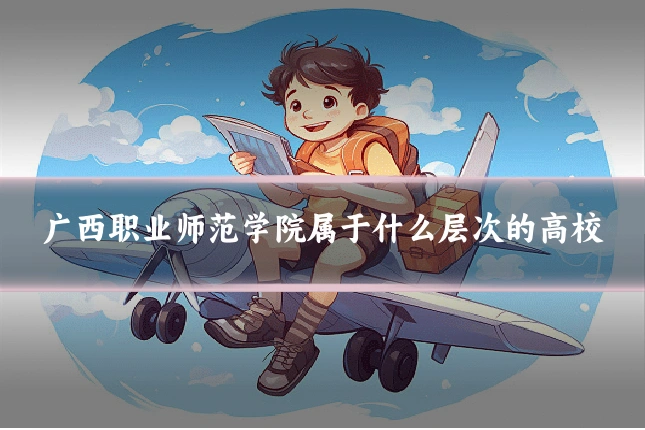 广西职业师范学院属于什么层次的高校