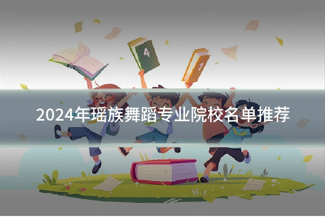 2024年瑶族舞蹈专业院校名单推荐