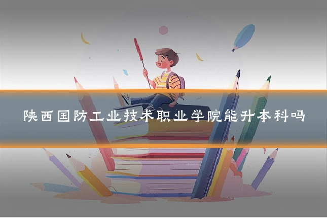 陕西国防工业技术职业学院能升本科吗