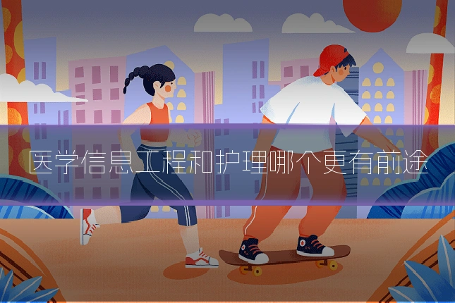 医学信息工程和护理哪个更有前途