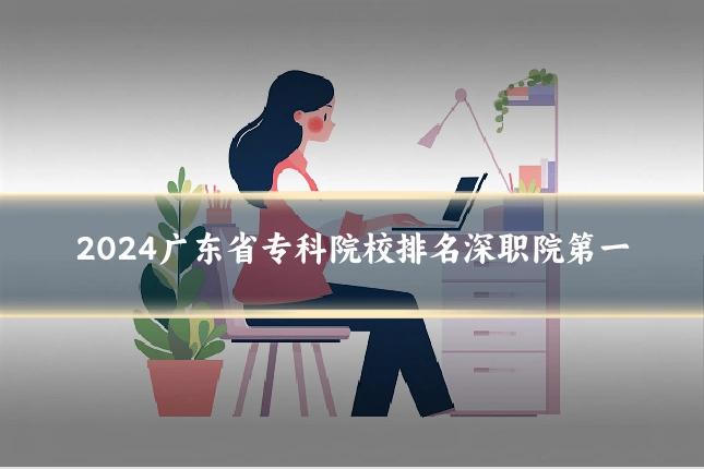 2024广东省专科院校排名深职院第一