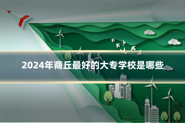 2024年商丘最好的大专学校是哪些
