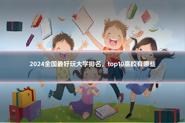 2024全国最好玩大学排名,top10高校有哪些
