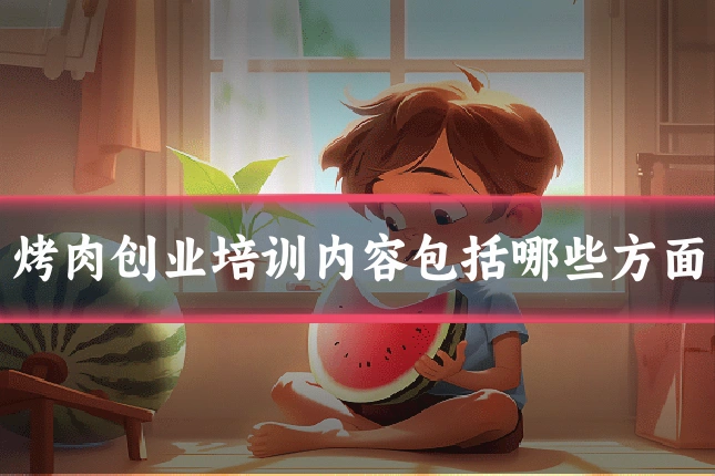 烤肉创业培训内容包括哪些方面