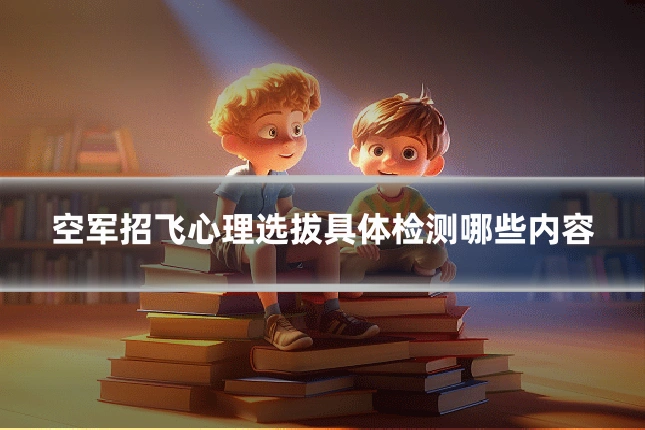 空军招飞心理选拔具体检测哪些内容