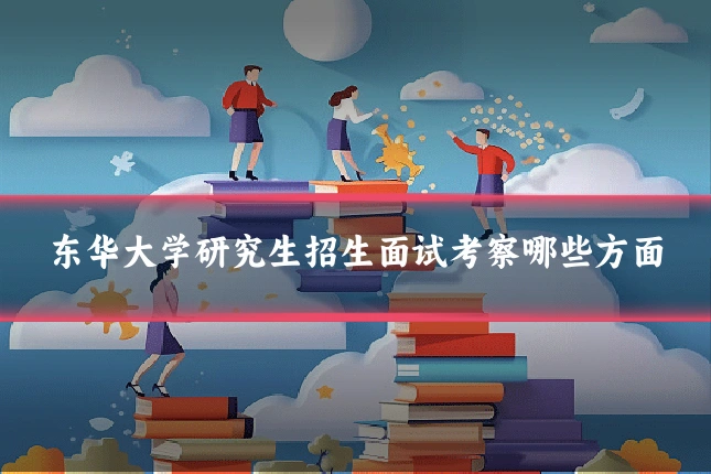 东华大学研究生招生面试考察哪些方面