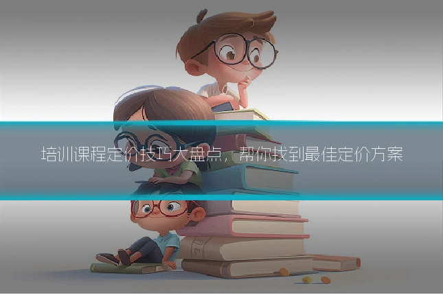 培训课程定价技巧大盘点,帮你找到最佳定价方案
