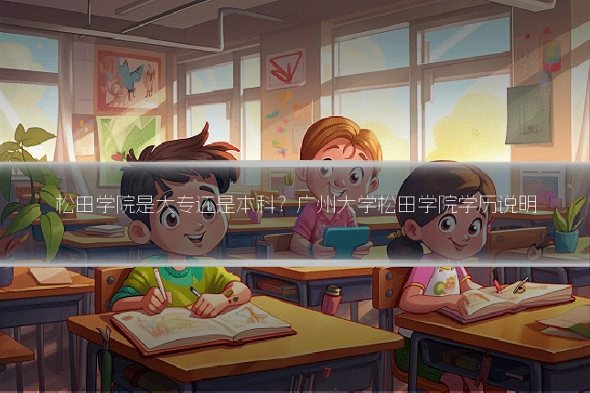 松田学院是大专还是本科？广州大学松田学院学历说明