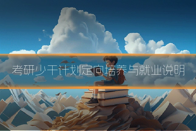 考研少干计划定向培养与就业说明