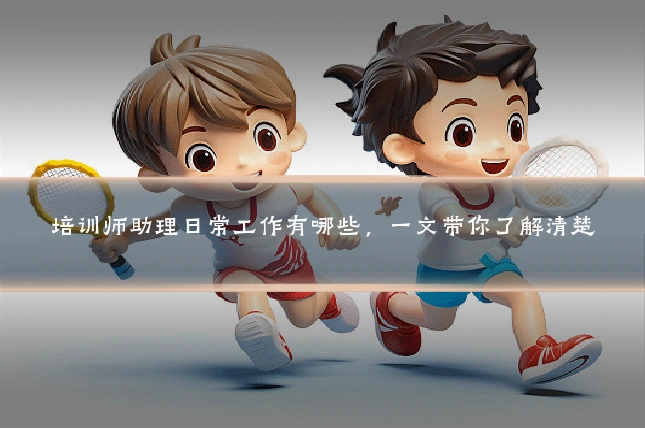 培训师助理日常工作有哪些,一文带你了解清楚