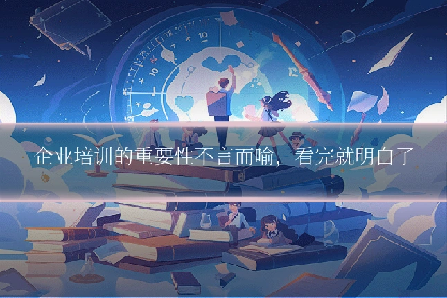 企业培训的重要性不言而喻,看完就明白了