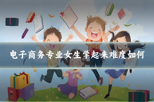 电子商务专业女生学起来难度如何