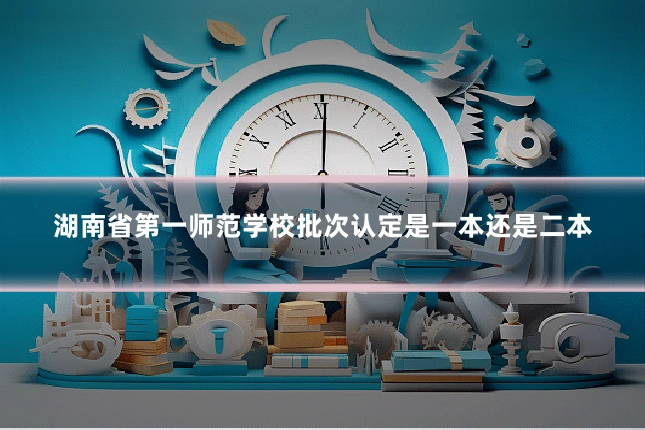 湖南省第一师范学校批次认定是一本还是二本