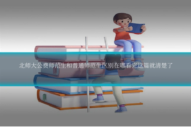 北师大公费师范生和普通师范生区别在哪看完这篇就清楚了