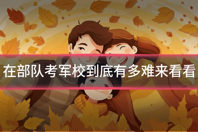 在部队考军校到底有多难来看看