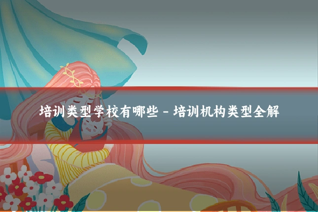 培训类型学校有哪些 - 培训机构类型全解