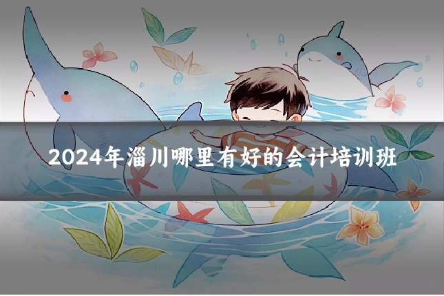 2024年淄川哪里有好的会计培训班