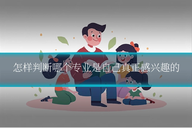 怎样判断哪个专业是自己真正感兴趣的