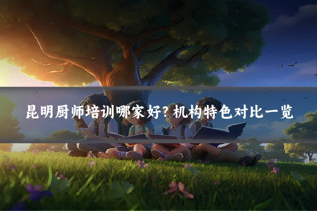 昆明厨师培训哪家好?机构特色对比一览