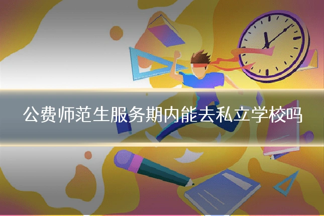 公费师范生服务期内能去私立学校吗