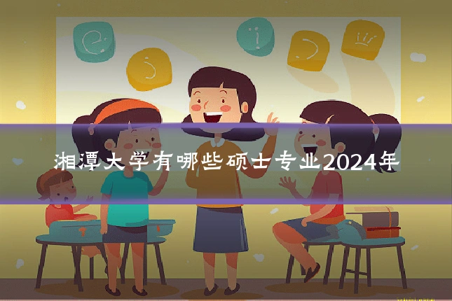 湘潭大学有哪些硕士专业2024年
