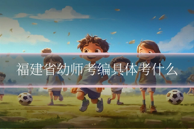 福建省幼师考编具体考什么