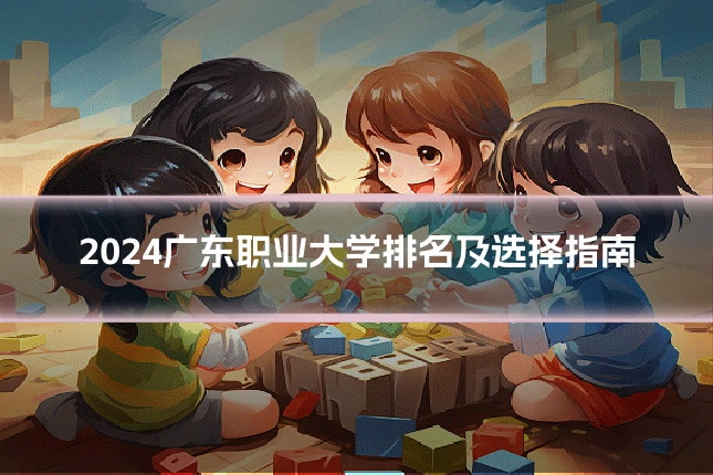 2024广东职业大学排名及选择指南