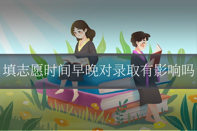 填志愿时间早晚对录取有影响吗
