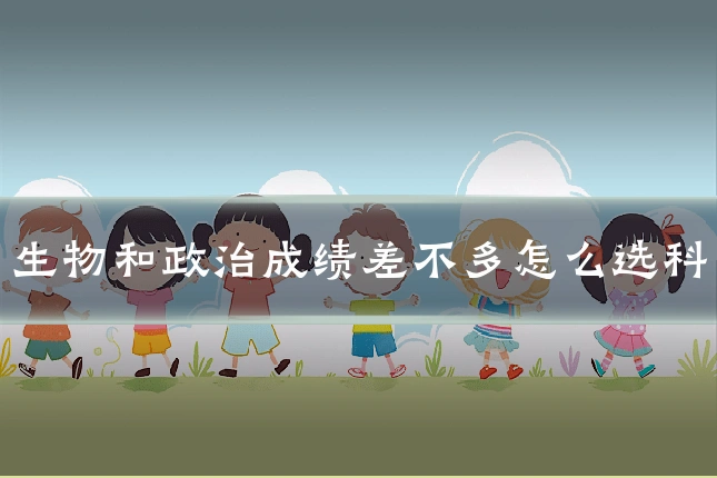 生物和政治成绩差不多怎么选科