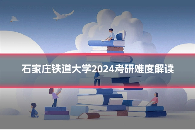 石家庄铁道大学2024考研难度解读